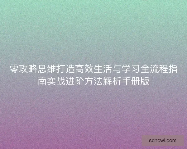 零攻略思维打造高效生活与学习全流程指南实战进阶方法解析手册版