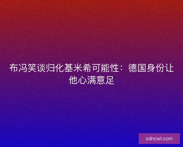 布冯笑谈归化基米希可能性：德国身份让他心满意足