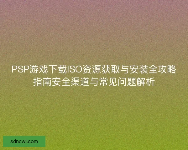 PSP游戏下载ISO资源获取与安装全攻略指南安全渠道与常见问题解析