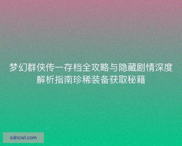 梦幻群侠传一存档全攻略与隐藏剧情深度解析指南珍稀装备获取秘籍