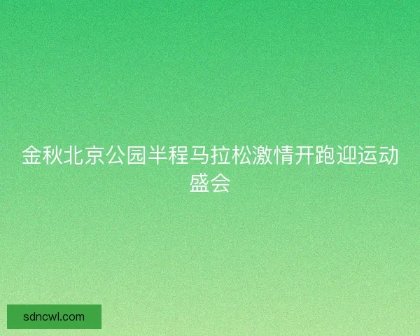 金秋北京公园半程马拉松激情开跑迎运动盛会