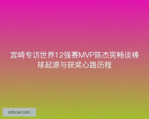 宫崎专访世界12强赛MVP陈杰宪畅谈棒球起源与获奖心路历程